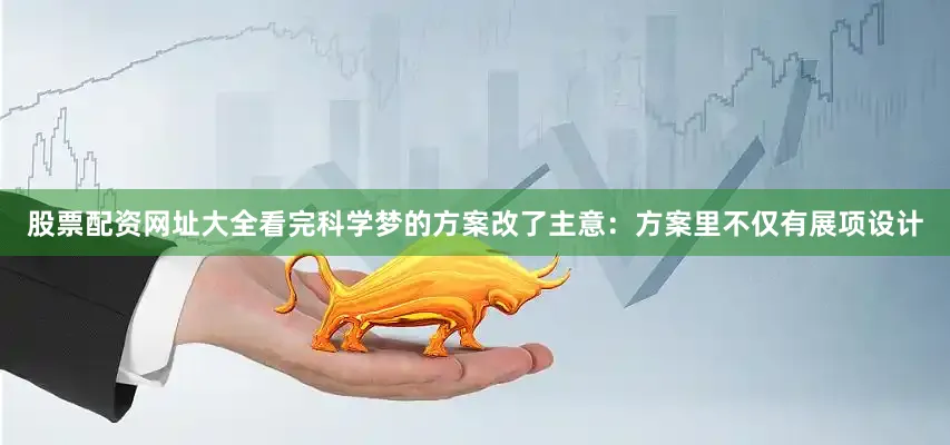 股票配资网址大全看完科学梦的方案改了主意：方案里不仅有展项设计