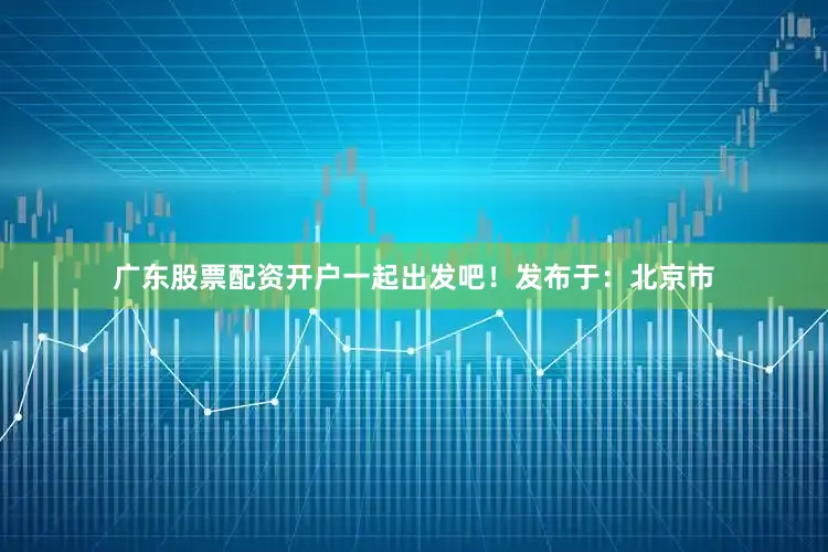 广东股票配资开户一起出发吧！发布于：北京市
