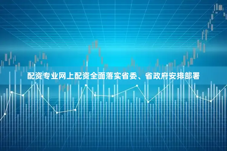 配资专业网上配资全面落实省委、省政府安排部署