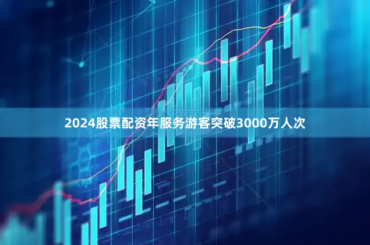 2024股票配资年服务游客突破3000万人次