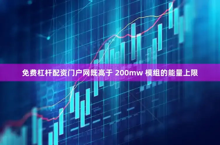免费杠杆配资门户网既高于 200mw 模组的能量上限